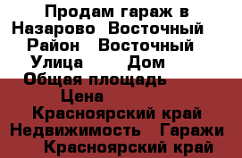 Продам гараж в Назарово (Восточный) › Район ­ Восточный › Улица ­ , › Дом ­ , › Общая площадь ­ 30 › Цена ­ 80 000 - Красноярский край Недвижимость » Гаражи   . Красноярский край